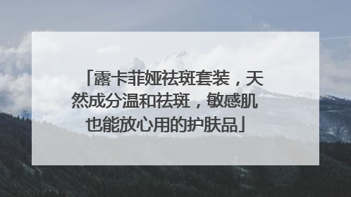 露卡菲娅祛斑套装，天然成分温和祛斑，敏感肌也能放心用的护肤品