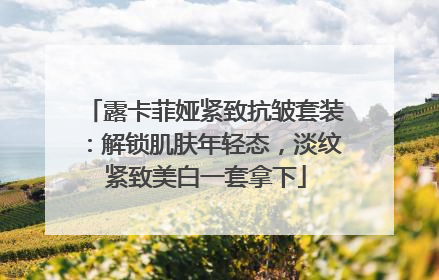 露卡菲娅紧致抗皱套装：解锁肌肤年轻态，淡纹紧致美白一套拿下