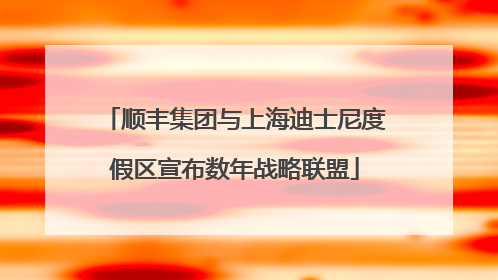 顺丰集团与上海迪士尼度假区宣布数年战略联盟
