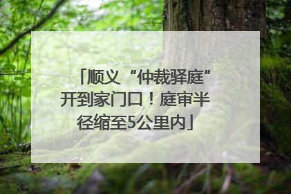 顺义“仲裁驿庭”开到家门口！庭审半径缩至5公里内