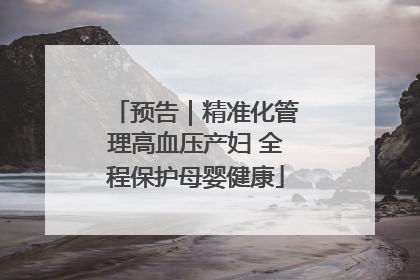 预告｜精准化管理高血压产妇 全程保护母婴健康