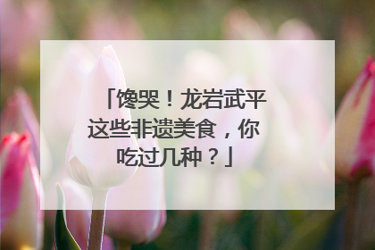 馋哭！龙岩武平这些非遗美食，你吃过几种？