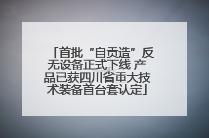 首批“自贡造”反无设备正式下线 产品已获四川省重大技术装备首台套认定