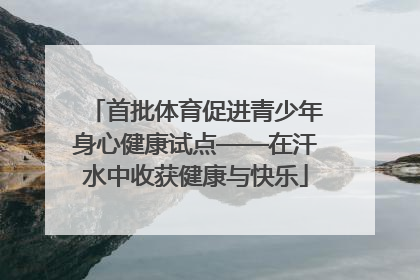 首批体育促进青少年身心健康试点——在汗水中收获健康与快乐