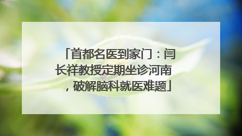 首都名医到家门：闫长祥教授定期坐诊河南，破解脑科就医难题