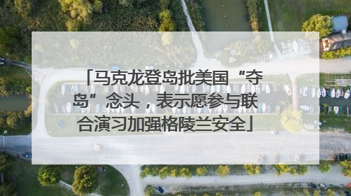 马克龙登岛批美国“夺岛”念头，表示愿参与联合演习加强格陵兰安全