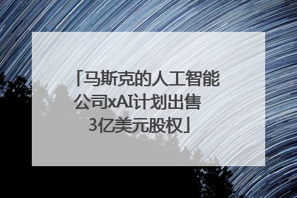 马斯克的人工智能公司xAI计划出售3亿美元股权