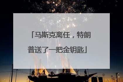 马斯克离任，特朗普送了一把金钥匙
