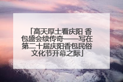 高天厚土看庆阳 香包盛会续传奇——写在第二十届庆阳香包民俗文化节开幕之际