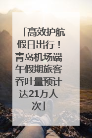 高效护航假日出行！青岛机场端午假期旅客吞吐量预计达21万人次