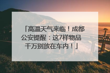 高温天气来临！成都公安提醒：这7样物品千万别放在车内！