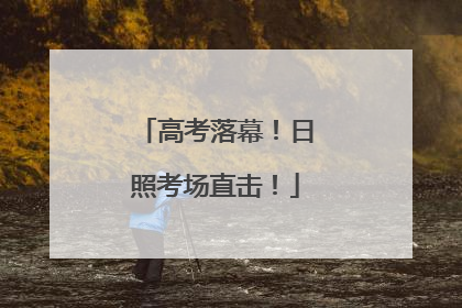高考落幕！日照考场直击！