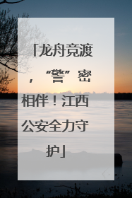 龙舟竞渡，“警”密相伴！江西公安全力守护