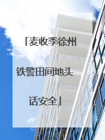 麦收季徐州铁警田间地头话安全