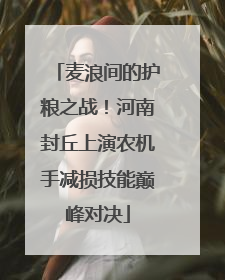 麦浪间的护粮之战！河南封丘上演农机手减损技能巅峰对决