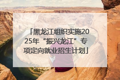 黑龙江组织实施2025年“振兴龙江”专项定向就业招生计划