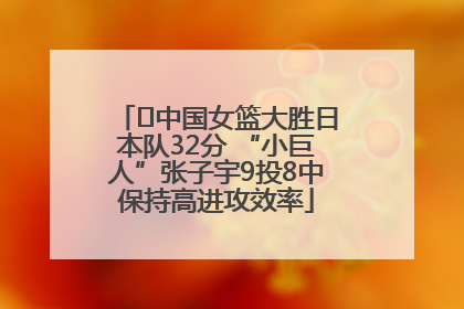 ﻿中国女篮大胜日本队32分 “小巨人”张子宇9投8中保持高进攻效率