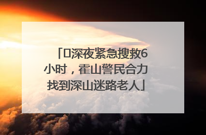 ﻿深夜紧急搜救6小时，霍山警民合力找到深山迷路老人