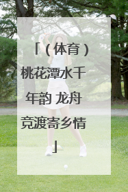 （体育）桃花潭水千年韵 龙舟竞渡寄乡情