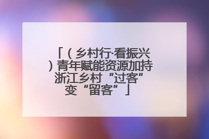 （乡村行·看振兴）青年赋能资源加持 浙江乡村“过客”变“留客”