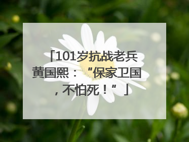 101岁抗战老兵黄国熙：“保家卫国，不怕死！”