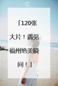120张大片！遇见福州绝美瞬间！