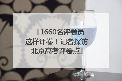 1660名评卷员这样评卷！记者探访北京高考评卷点