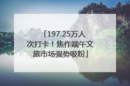 197.25万人次打卡！焦作端午文旅市场强势吸粉