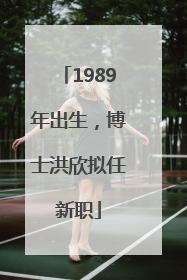 1989年出生，博士洪欣拟任新职