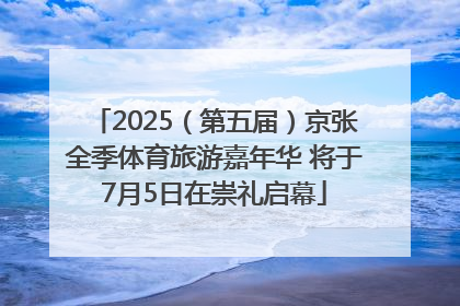 2025（第五届）京张全季体育旅游嘉年华 将于7月5日在崇礼启幕