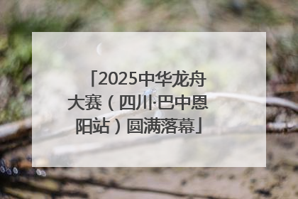 2025中华龙舟大赛（四川·巴中恩阳站）圆满落幕