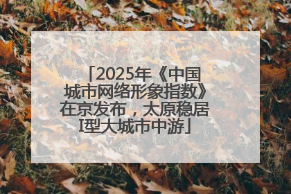 2025年《中国城市网络形象指数》在京发布，太原稳居I型大城市中游