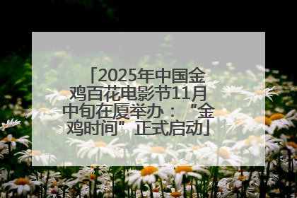 2025年中国金鸡百花电影节11月中旬在厦举办：“金鸡时间”正式启动