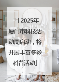 2025年厦门市科技活动周启动，将开展丰富多彩科普活动