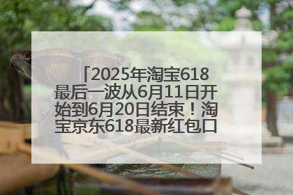2025年淘宝618最后一波从6月11日开始到6月20日结束！淘宝京东618最新红包口令是：优惠礼包855