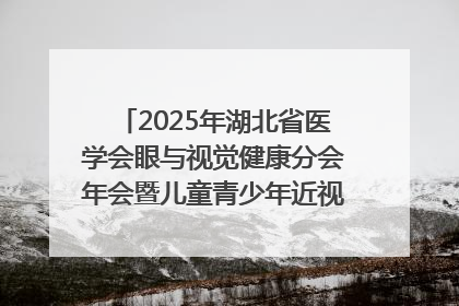 2025年湖北省医学会眼与视觉健康分会年会暨儿童青少年近视防控研讨会在荆召开