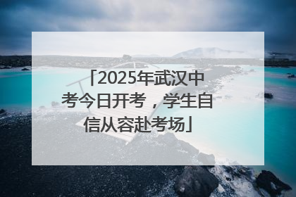 2025年武汉中考今日开考，学生自信从容赴考场