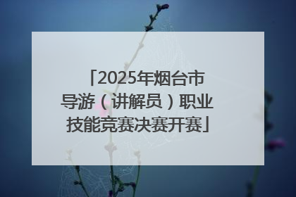 2025年烟台市导游（讲解员）职业技能竞赛决赛开赛