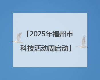 2025年福州市科技活动周启动
