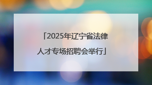 2025年辽宁省法律人才专场招聘会举行
