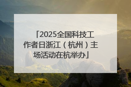 2025全国科技工作者日浙江（杭州）主场活动在杭举办