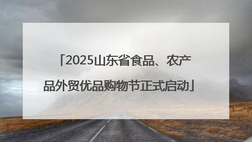 2025山东省食品、农产品外贸优品购物节正式启动