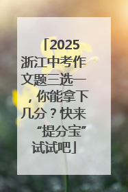 2025浙江中考作文题三选一，你能拿下几分？快来“提分宝”试试吧