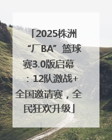 2025株洲“厂BA”篮球赛3.0版启幕：12队激战+全国邀请赛，全民狂欢升级