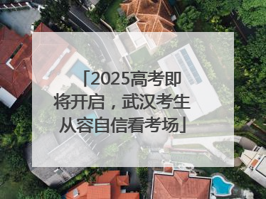 2025高考即将开启，武汉考生从容自信看考场