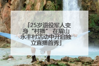 25岁退役军人变身“村播” 在眉山永丰村活动中开启独立直播首秀