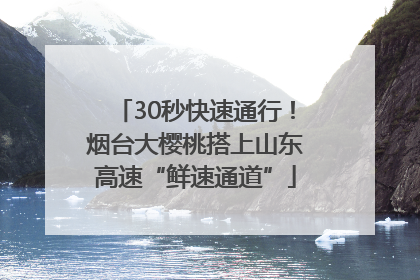 30秒快速通行！烟台大樱桃搭上山东高速“鲜速通道”