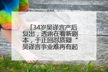 34岁吴谨言产后复出，透露在看新剧本，于正回怼质疑“吴谨言事业难再有起色”：女人在任何年纪都有她的光彩