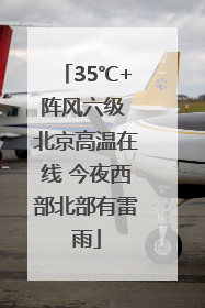 35℃+阵风六级 北京高温在线 今夜西部北部有雷雨