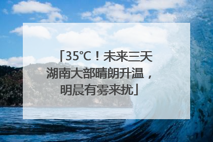 35℃！未来三天湖南大部晴朗升温，明晨有雾来扰